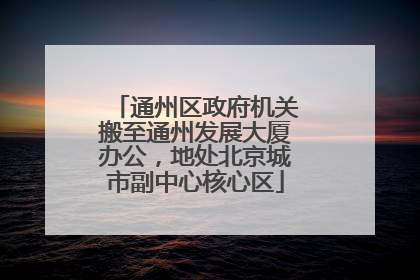 通州区政府机关搬至通州发展大厦办公，地处北京城市副中心核心区
