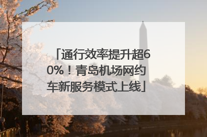 通行效率提升超60%！青岛机场网约车新服务模式上线