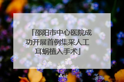 邵阳市中心医院成功开展首例集采人工耳蜗植入手术