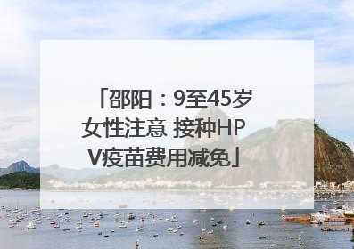 邵阳：9至45岁女性注意 接种HPV疫苗费用减免
