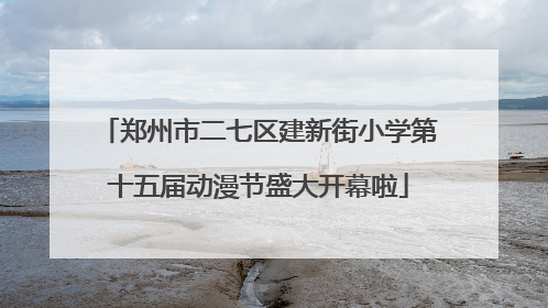郑州市二七区建新街小学第十五届动漫节盛大开幕啦