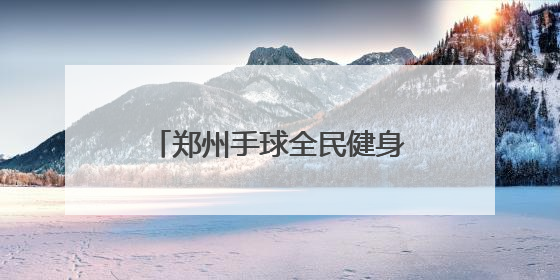 郑州手球全民健身主题活动丰富多彩