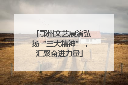 鄂州文艺展演弘扬“三大精神”，汇聚奋进力量