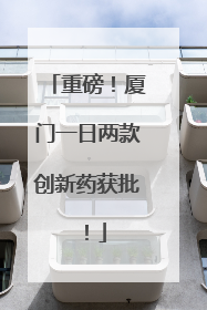 重磅！厦门一日两款创新药获批！