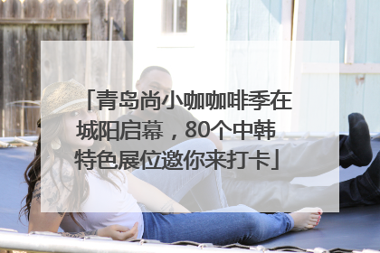 青岛尚小咖咖啡季在城阳启幕，80个中韩特色展位邀你来打卡