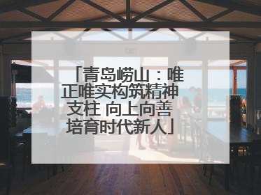 青岛崂山：唯正唯实构筑精神支柱 向上向善培育时代新人
