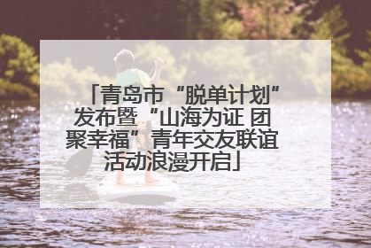 青岛市“脱单计划”发布暨“山海为证 团聚幸福”青年交友联谊活动浪漫开启