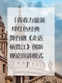 青春力量演绎红色经典 舞台剧《走近杨贤江》创新理论宣讲模式