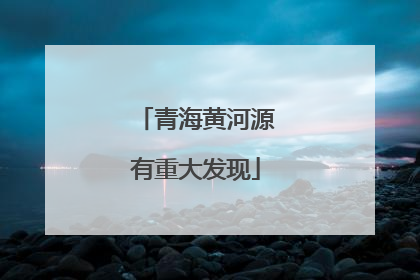 青海黄河源有重大发现