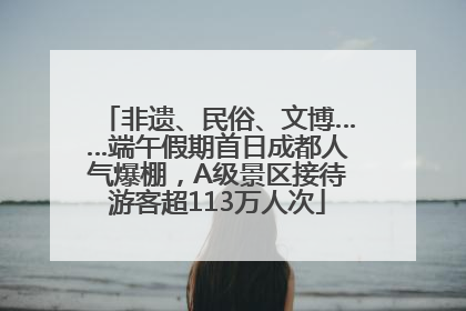 非遗、民俗、文博……端午假期首日成都人气爆棚，A级景区接待游客超113万人次