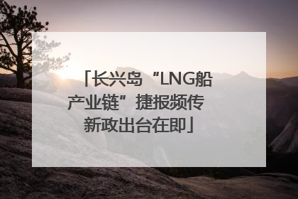 长兴岛“LNG船产业链”捷报频传 新政出台在即