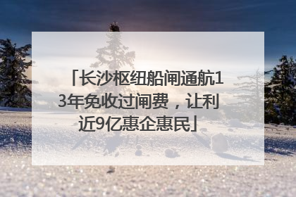 长沙枢纽船闸通航13年免收过闸费，让利近9亿惠企惠民