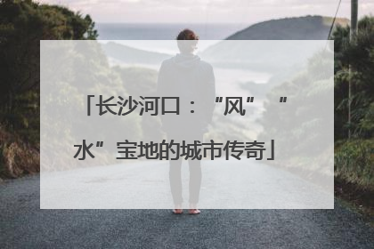 长沙河口：“风”“水”宝地的城市传奇