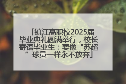 镇江高职校2025届毕业典礼圆满举行，校长寄语毕业生：要像“苏超”球员一样永不放弃