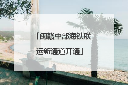 闽赣中部海铁联运新通道开通