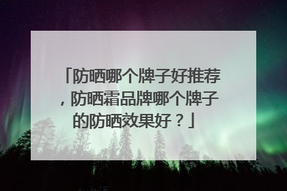 防晒哪个牌子好推荐，防晒霜品牌哪个牌子的防晒效果好？