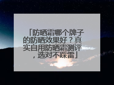 防晒霜哪个牌子的防晒效果好？真实自用防晒霜测评，选对不踩雷