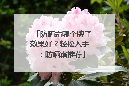 防晒霜哪个牌子效果好？轻松入手：防晒霜推荐