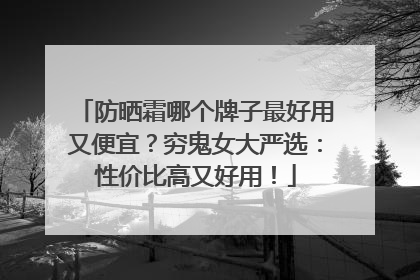 防晒霜哪个牌子最好用又便宜？穷鬼女大严选：性价比高又好用！
