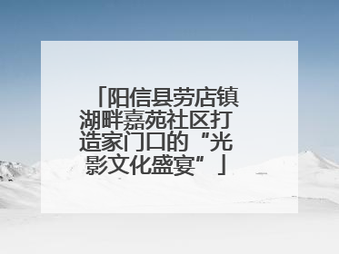 阳信县劳店镇湖畔嘉苑社区打造家门口的“光影文化盛宴”