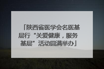 陕西省医学会名医基层行“关爱健康，服务基层”活动圆满举办
