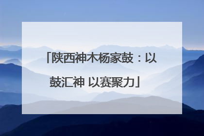 陕西神木杨家鼓：以鼓汇神 以赛聚力