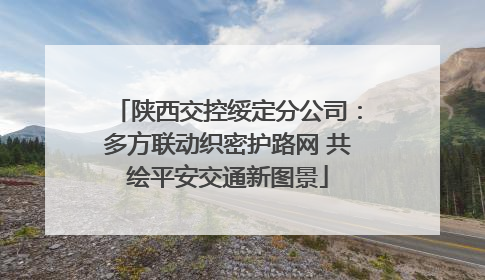 陕西交控绥定分公司：多方联动织密护路网 共绘平安交通新图景