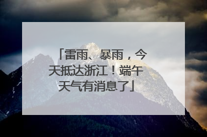 雷雨、暴雨，今天抵达浙江！端午天气有消息了