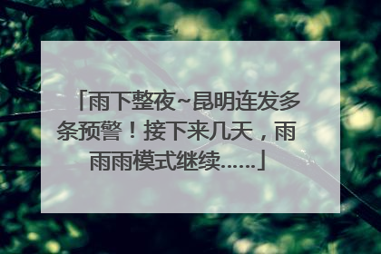 雨下整夜~昆明连发多条预警！接下来几天，雨雨雨模式继续……