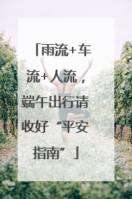 雨流+车流+人流，端午出行请收好“平安指南”