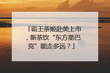 霸王茶姬赴美上市，新茶饮“东方星巴克”能走多远？