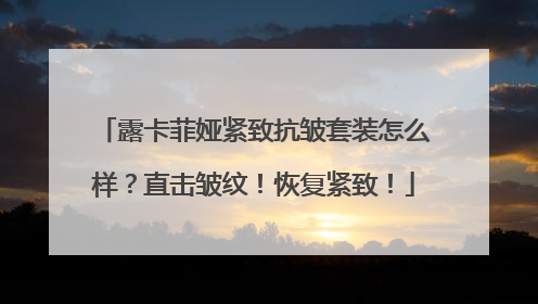露卡菲娅紧致抗皱套装怎么样？直击皱纹！恢复紧致！
