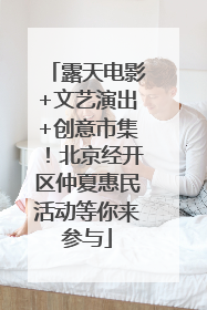 露天电影+文艺演出+创意市集！北京经开区仲夏惠民活动等你来参与