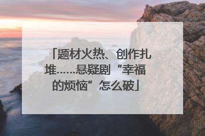 题材火热、创作扎堆……悬疑剧“幸福的烦恼”怎么破