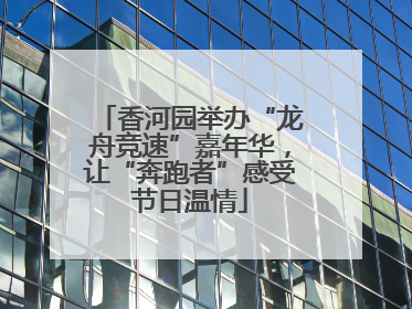 香河园举办“龙舟竞速”嘉年华，让“奔跑者”感受节日温情
