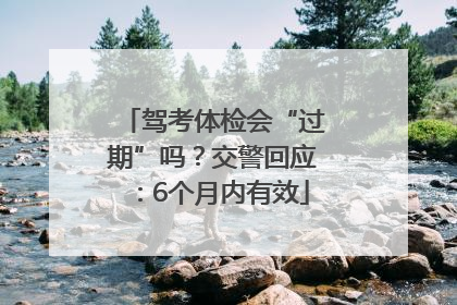 驾考体检会“过期”吗？交警回应：6个月内有效