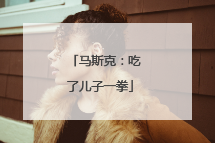 马斯克：吃了儿子一拳