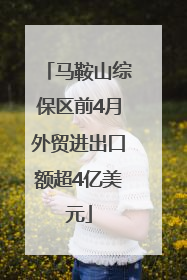 马鞍山综保区前4月外贸进出口额超4亿美元