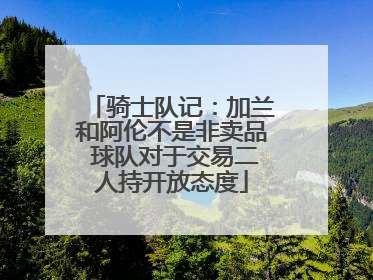 骑士队记：加兰和阿伦不是非卖品 球队对于交易二人持开放态度