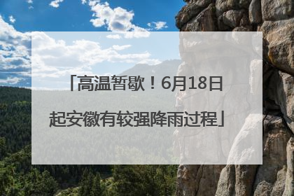 高温暂歇！6月18日起安徽有较强降雨过程