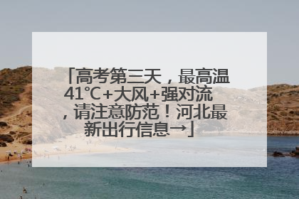 高考第三天，最高温41℃+大风+强对流，请注意防范！河北最新出行信息→