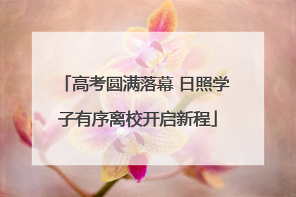 高考圆满落幕 日照学子有序离校开启新程