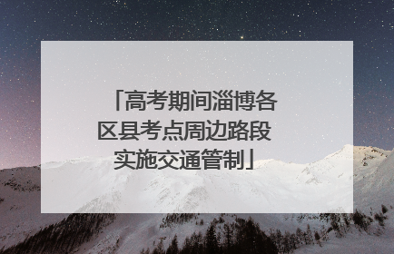 高考期间淄博各区县考点周边路段实施交通管制