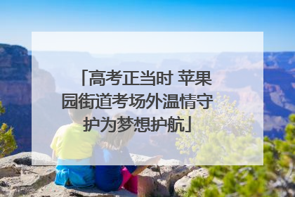 高考正当时 苹果园街道考场外温情守护为梦想护航