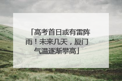高考首日或有雷阵雨！未来几天，厦门气温逐渐攀高