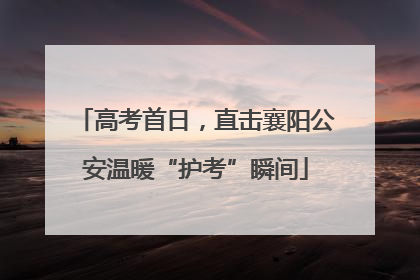 高考首日，直击襄阳公安温暖“护考”瞬间