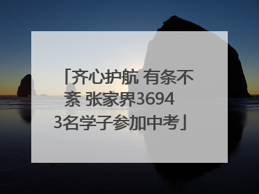 齐心护航 有条不紊 张家界36943名学子参加中考