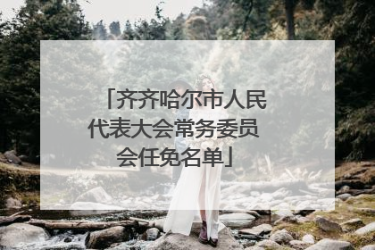 齐齐哈尔市人民代表大会常务委员会任免名单