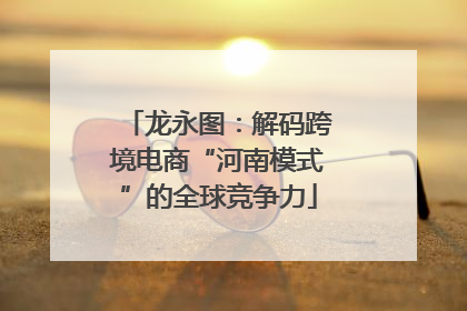 龙永图：解码跨境电商“河南模式”的全球竞争力