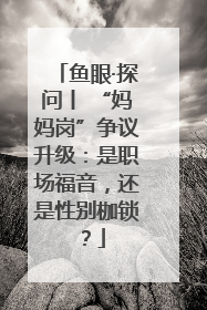 鱼眼·探问丨 “妈妈岗”争议升级：是职场福音，还是性别枷锁？